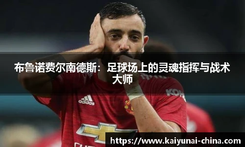 布鲁诺费尔南德斯：足球场上的灵魂指挥与战术大师