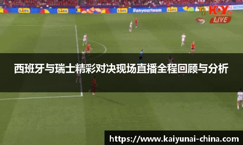西班牙与瑞士精彩对决现场直播全程回顾与分析