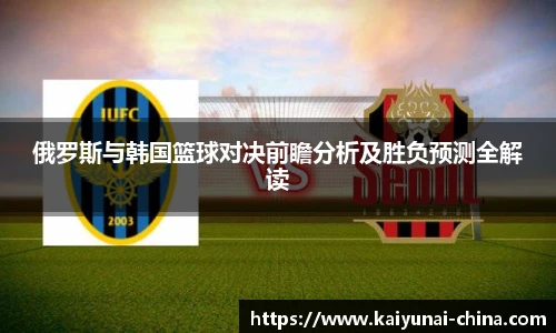 俄罗斯与韩国篮球对决前瞻分析及胜负预测全解读