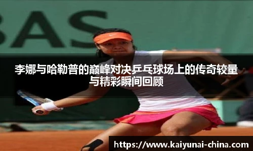 李娜与哈勒普的巅峰对决乒乓球场上的传奇较量与精彩瞬间回顾